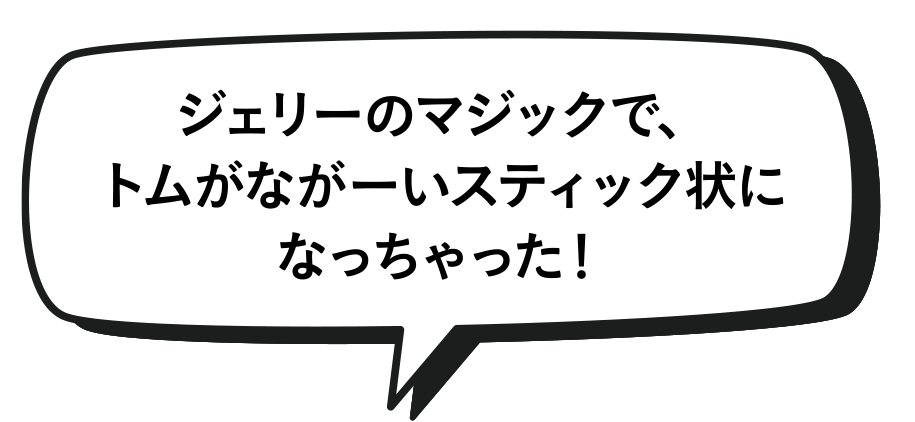 ジェリーのマジックで、トムがながーいスティック状になっちゃった！