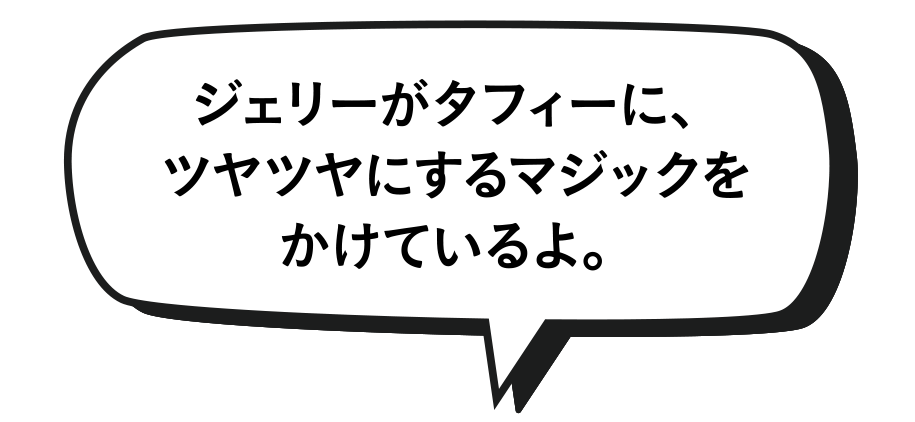 ジェリーがタフィーに、ツヤツヤにするマジックをかけているよ。